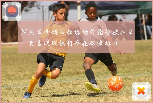 阿利亚西姆因教练场外指导被扣分，直言规则执行存在双重标准