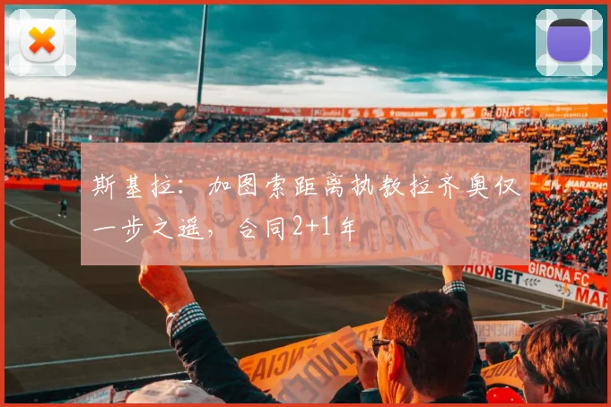 斯基拉：加图索距离执教拉齐奥仅一步之遥，合同2+1年