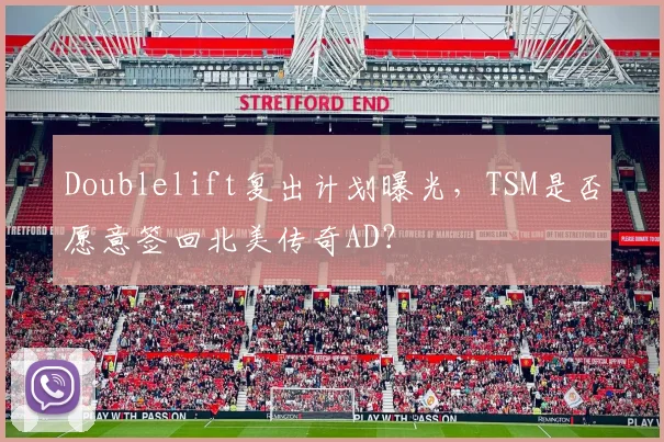 Doublelift复出计划曝光，TSM是否愿意签回北美传奇AD？