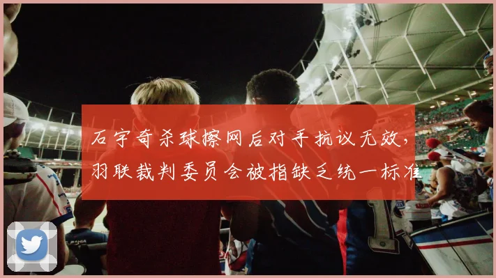 石宇奇杀球擦网后对手抗议无效，羽联裁判委员会被指缺乏统一标准