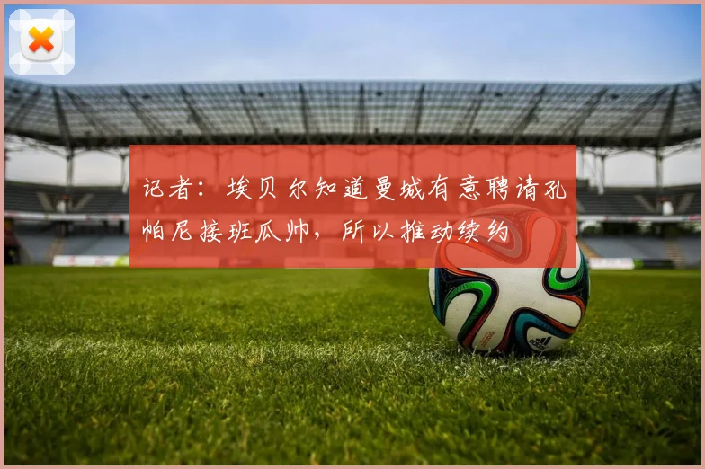 记者：埃贝尔知道曼城有意聘请孔帕尼接班瓜帅，所以推动续约