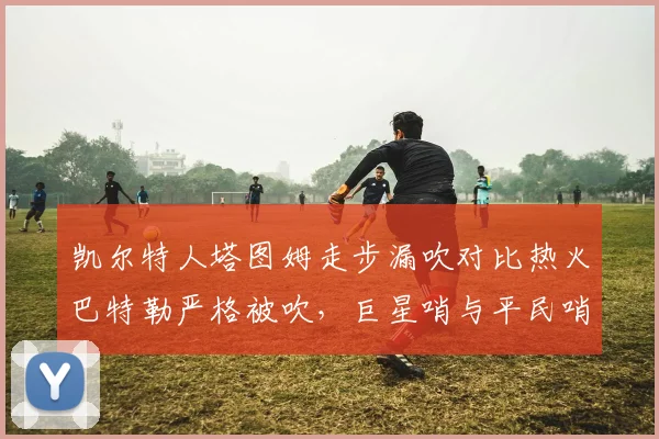 凯尔特人塔图姆走步漏吹对比热火巴特勒严格被吹，巨星哨与平民哨双重标准