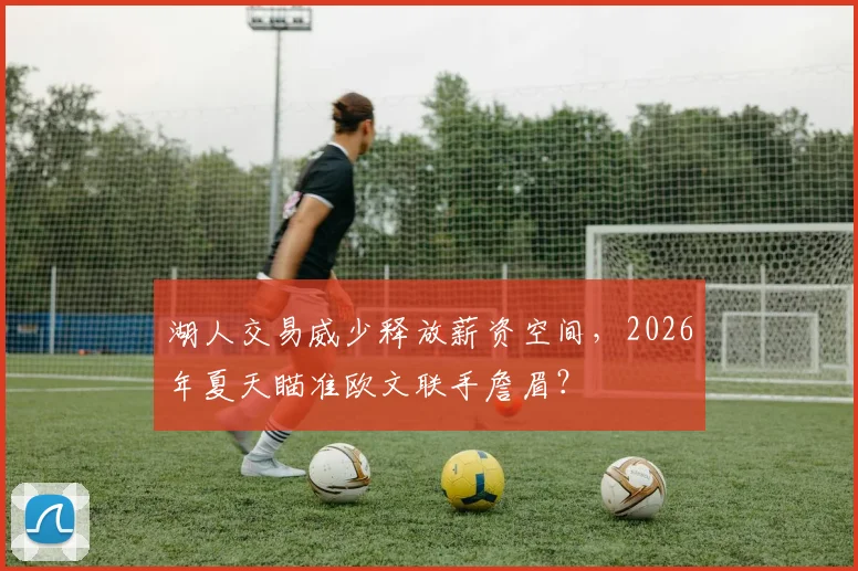 湖人交易威少释放薪资空间，2026年夏天瞄准欧文联手詹眉？