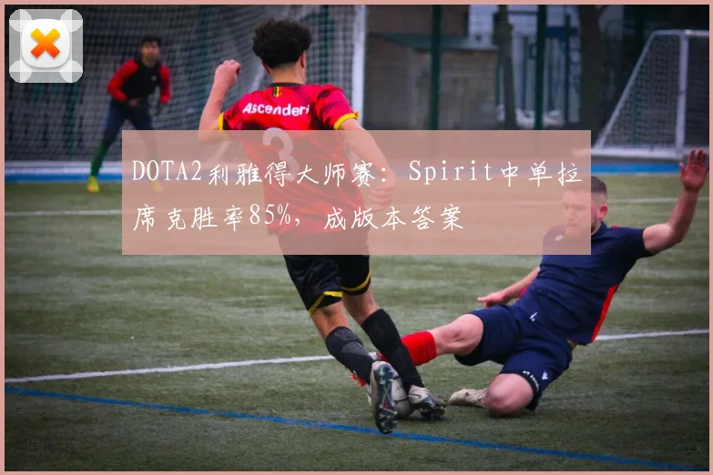 DOTA2利雅得大师赛：Spirit中单拉席克胜率85%，成版本答案