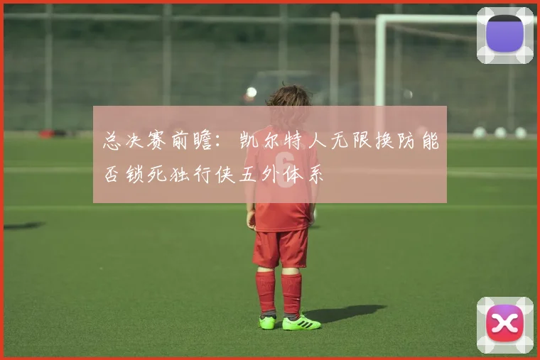 总决赛前瞻：凯尔特人无限换防能否锁死独行侠五外体系