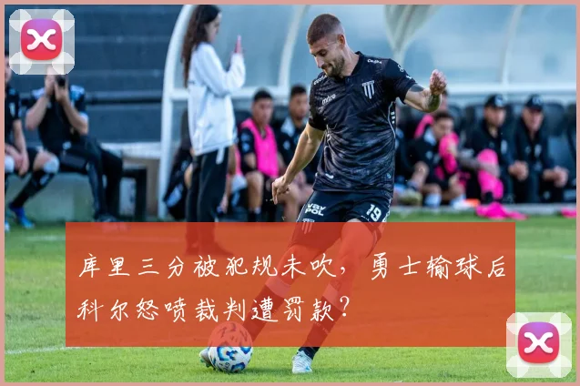 库里三分被犯规未吹，勇士输球后科尔怒喷裁判遭罚款？