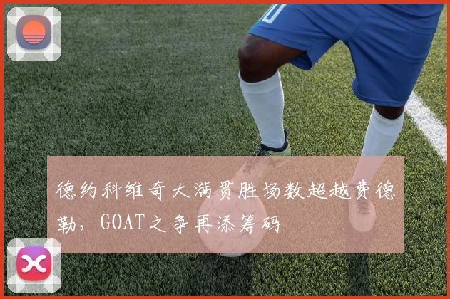 德约科维奇大满贯胜场数超越费德勒，GOAT之争再添筹码