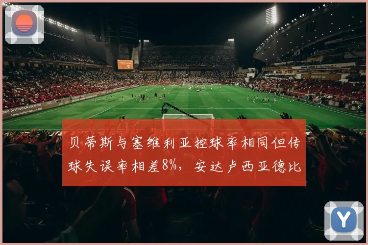 贝蒂斯与塞维利亚控球率相同但传球失误率相差8%，安达卢西亚德比中场控制力天壤之别